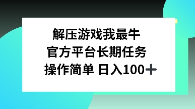 解压游戏我最牛，官方平台长期任务，操作简单 日入100+-乞丐的项目