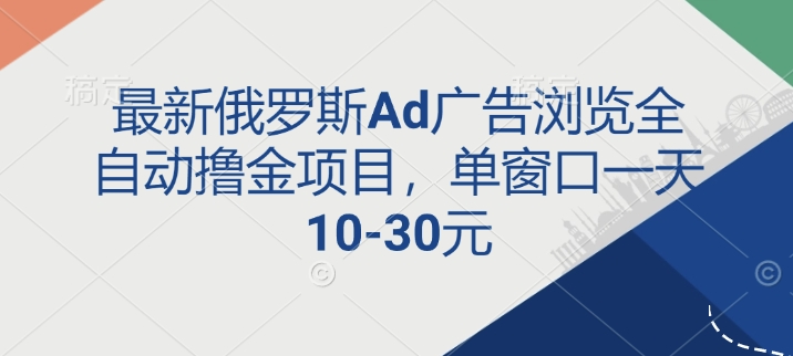 最新俄罗斯Ad广告浏览全自动撸金项目，单窗口一天10-30元-乞丐的项目