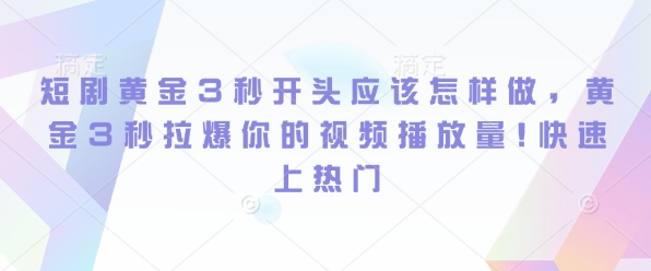 短剧黄金3秒开头应该怎样做，黄金3秒拉爆你的视频播放量，快速上热门-乞丐的项目