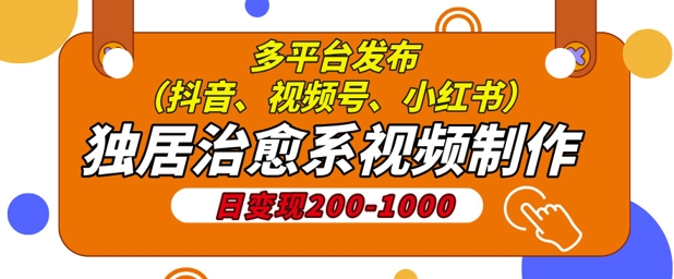 独居治愈系视频制作，日变现多张，多平台发布(抖音、视频号、小红书)-乞丐的项目