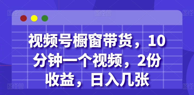 视频号橱窗带货，10分钟一个视频，2份收益，日入几张-乞丐的项目