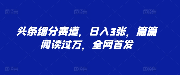 头条细分赛道，日入3张，篇篇阅读过万，全网首发-乞丐的项目