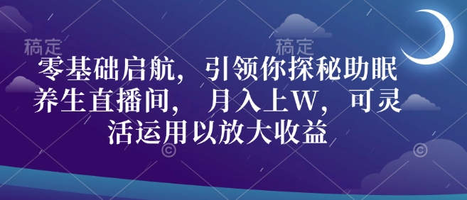 零基础启航，引领你探秘助眠养生直播间， 月入上W，可灵活运用以放大收益-乞丐的项目