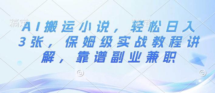 AI搬运小说，轻松日入3张，保姆级实战教程讲解，靠谱副业兼职-乞丐的项目