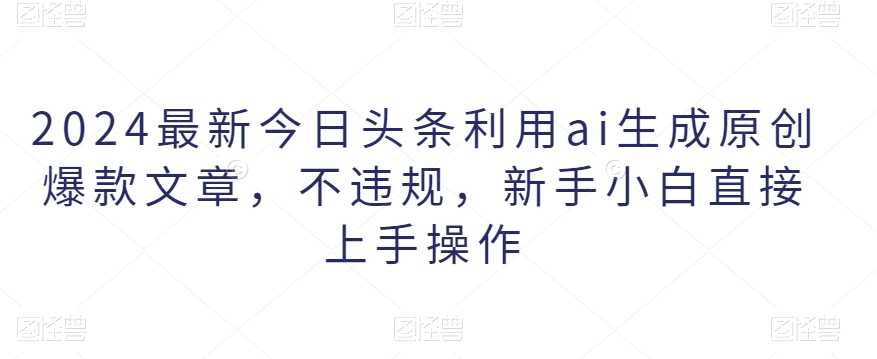 2024最新今日头条利用ai生成原创爆款文章，不违规，新手小白直接上手操作-乞丐的项目