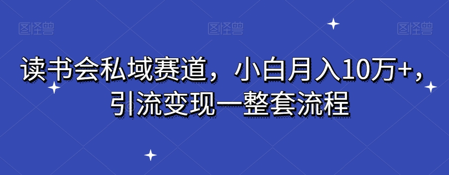 读书会私域赛道，小白月入10万+，引流变现一整套流程-乞丐的项目