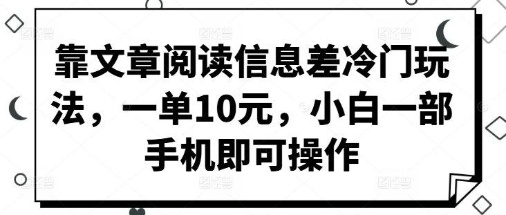 靠文章阅读信息差冷门玩法，一单10元，小白一部手机即可操作-乞丐的项目