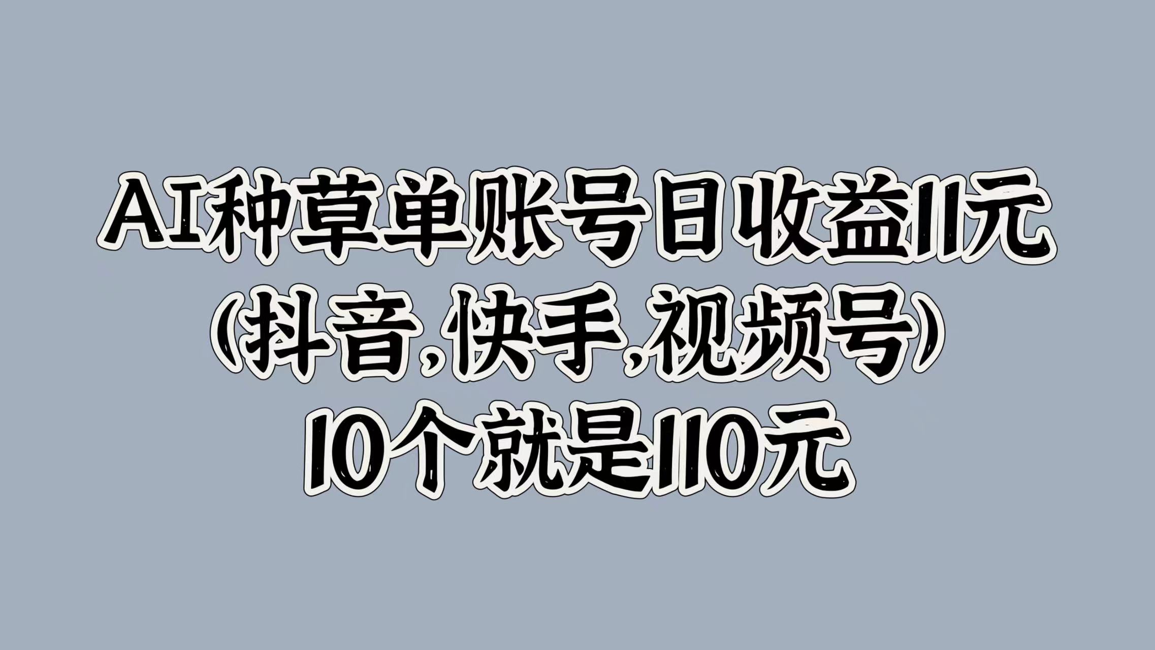 AI种草单账号日收益11元(抖音，快手，视频号)，10个就是110元-乞丐的项目