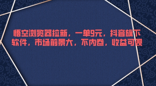 悟空浏览器拉新，一单9元，抖音旗下软件，市场前景大，不内卷，收益可观-乞丐的项目