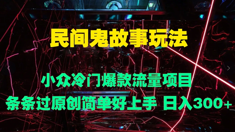 民间鬼故事玩法 小众冷门爆款流量项目 条条过原创，简单好上手 日入3张-乞丐的项目