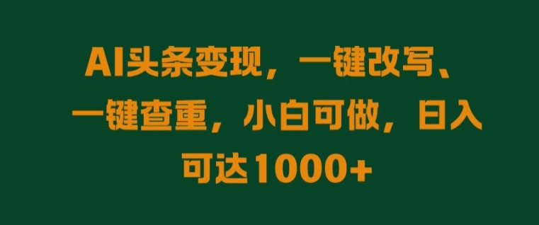 AI头条变现，一键改写、一键查重，小白可做，日入可达1k-乞丐的项目