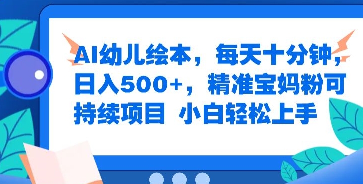 AI幼儿绘本，每天十分钟，日入500+，精准宝妈粉可持续项目，小白轻松上手-乞丐的项目