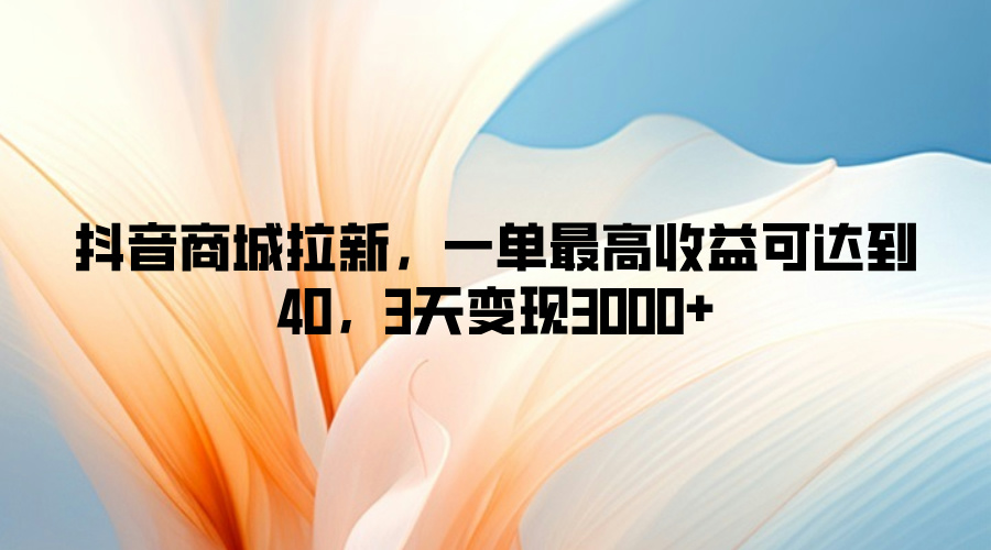 抖音商城拉新，一单最高收益可达到40，3天变现3k-乞丐的项目