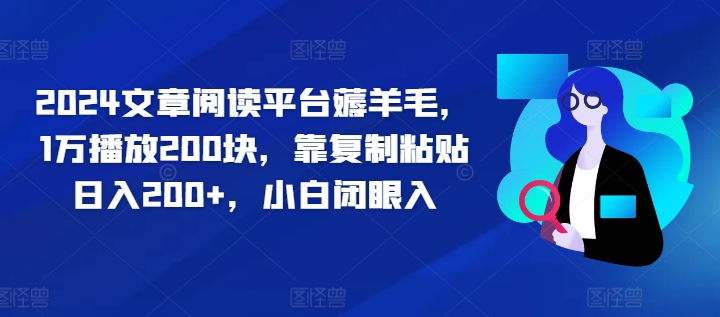 2024文章阅读平台薅羊毛，1万播放200块，靠复制粘贴日入200+，小白闭眼入-乞丐的项目