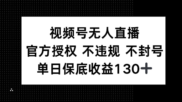 视频号无人直播，官方授权 不违规 不封号，单日保底收益130+-乞丐的项目