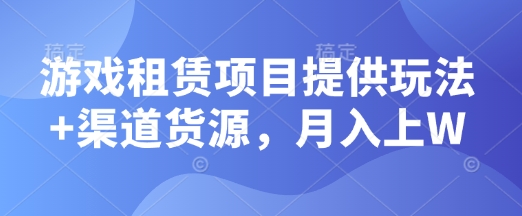 游戏租赁项目提供玩法+渠道货源，月入上W-乞丐的项目