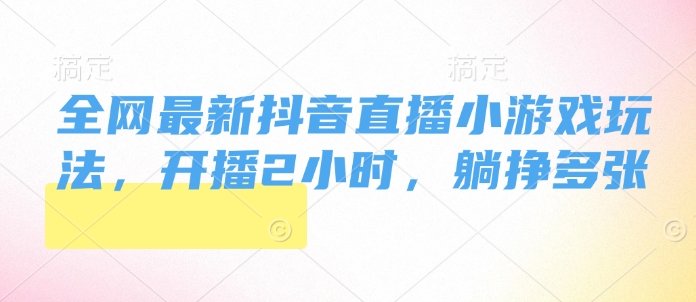 全网最新抖音直播小游戏玩法，开播2小时，躺挣多张-乞丐的项目