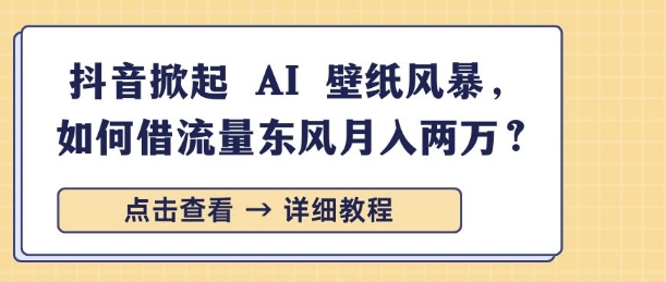 抖音掀起 AI 壁纸风暴，如何借流量东风月入过W-乞丐的项目