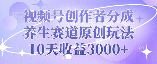 视频号创作者分成，养生赛道原创玩法，10天收益3k-乞丐的项目